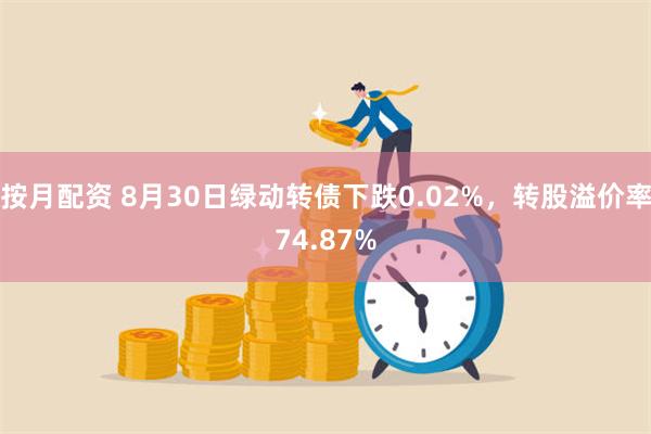 按月配资 8月30日绿动转债下跌0.02%，转股溢价率74.87%