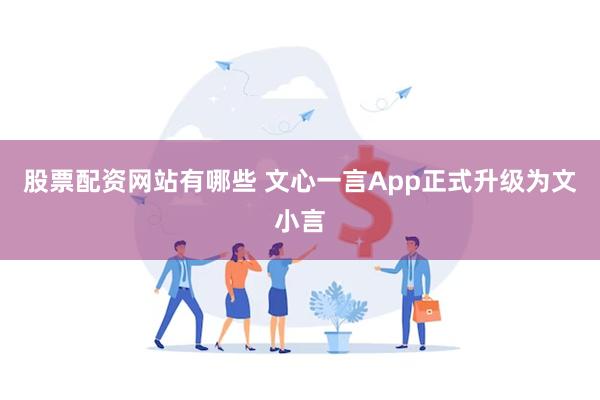 股票配资网站有哪些 文心一言App正式升级为文小言