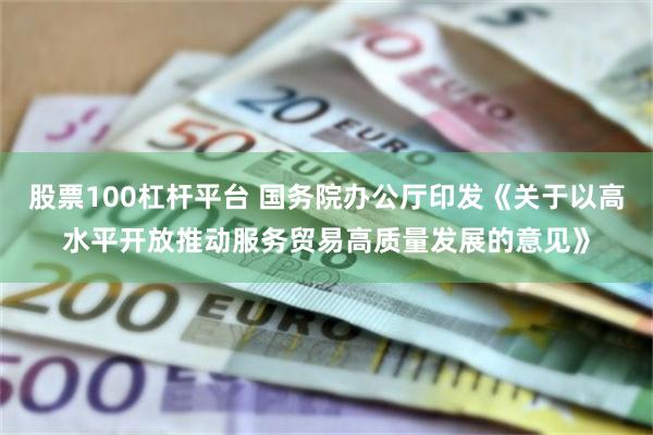 股票100杠杆平台 国务院办公厅印发《关于以高水平开放推动服务贸易高质量发展的意见》