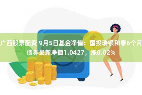 广西股票配资 9月5日基金净值：国投瑞银和泰6个月债券最新净值1.0427，涨0.02%