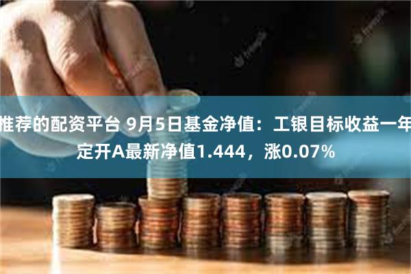 推荐的配资平台 9月5日基金净值：工银目标收益一年定开A最新净值1.444，涨0.07%