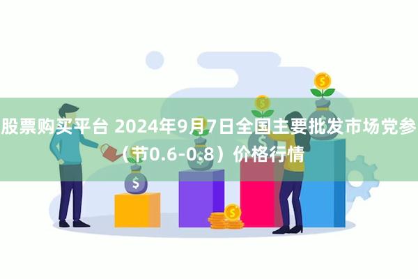 股票购买平台 2024年9月7日全国主要批发市场党参（节0.6-0.8）价格行情