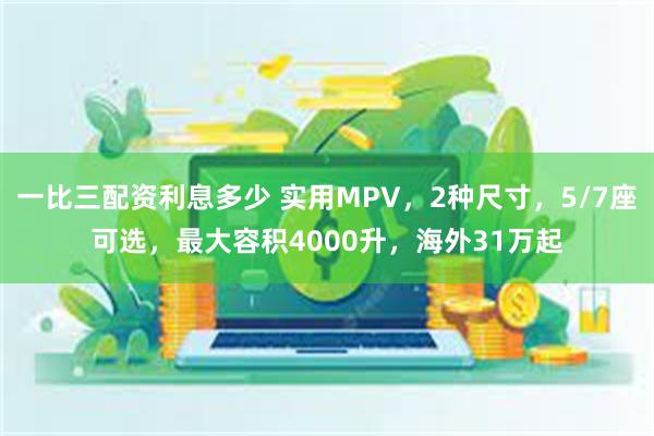 一比三配资利息多少 实用MPV，2种尺寸，5/7座可选，最大容积4000升，海外31万起