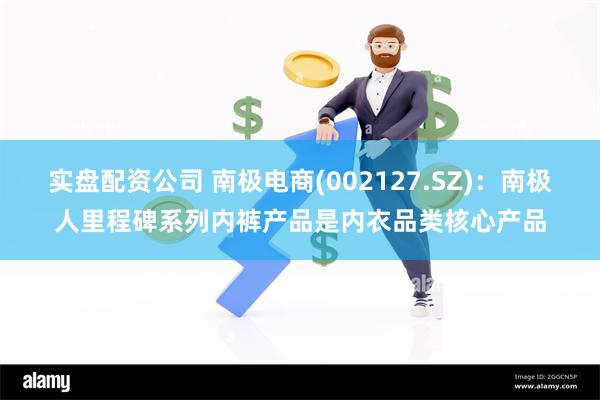 实盘配资公司 南极电商(002127.SZ)：南极人里程碑系列内裤产品是内衣品类核心产品