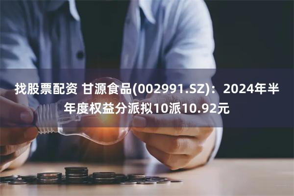 找股票配资 甘源食品(002991.SZ)：2024年半年度权益分派拟10派10.92元