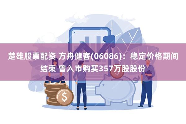 楚雄股票配资 方舟健客(06086)：稳定价格期间结束 曾入市购买357万股股份