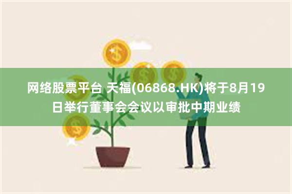 网络股票平台 天福(06868.HK)将于8月19日举行董事会会议以审批中期业绩