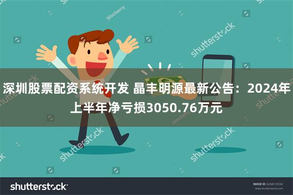 深圳股票配资系统开发 晶丰明源最新公告：2024年上半年净亏损3050.76万元