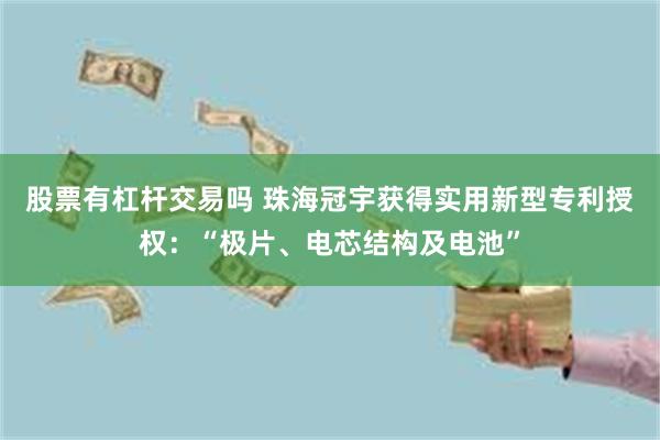 股票有杠杆交易吗 珠海冠宇获得实用新型专利授权：“极片、电芯结构及电池”