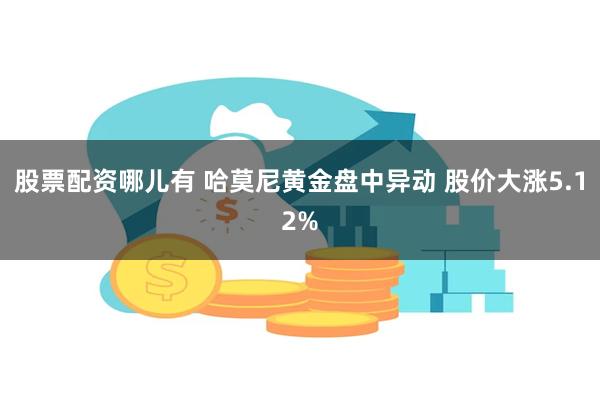 股票配资哪儿有 哈莫尼黄金盘中异动 股价大涨5.12%