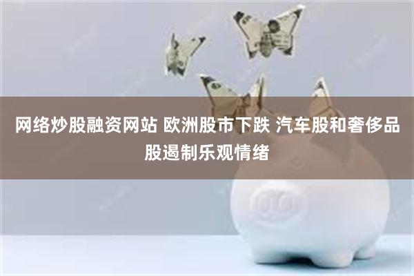 网络炒股融资网站 欧洲股市下跌 汽车股和奢侈品股遏制乐观情绪