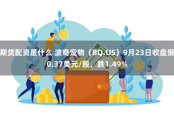 期货配资是什么 波奇宠物（BQ.US）9月23日收盘报0.37美元/股，跌1.49%