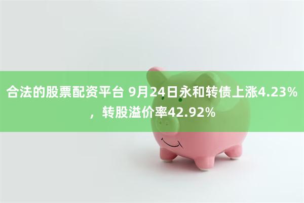 合法的股票配资平台 9月24日永和转债上涨4.23%，转股溢价率42.92%