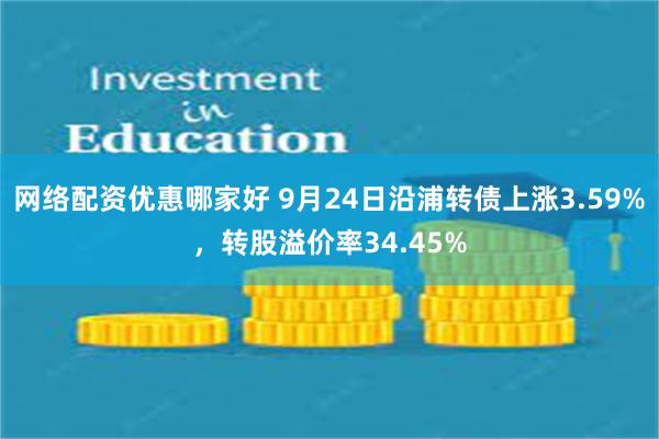 网络配资优惠哪家好 9月24日沿浦转债上涨3.59%，转股溢价率34.45%