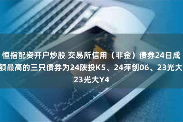 恒指配资开户炒股 交易所信用（非金）债券24日成交额最高的三只债券为24陕投K5、24萍创06、23光大Y4