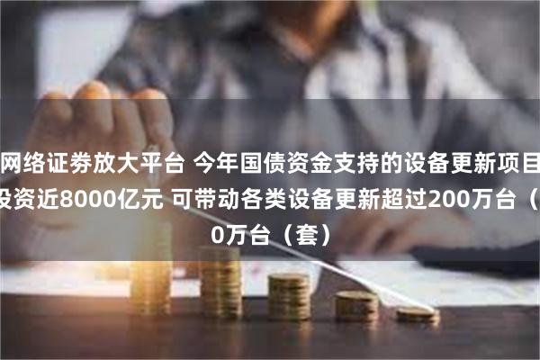 网络证劵放大平台 今年国债资金支持的设备更新项目总投资近8000亿元 可带动各类设备更新超过200万台（套）