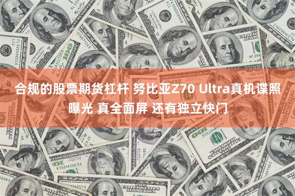 合规的股票期货杠杆 努比亚Z70 Ultra真机谍照曝光 真全面屏 还有独立快门