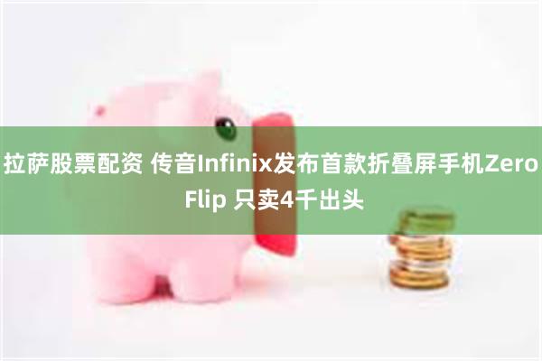 拉萨股票配资 传音Infinix发布首款折叠屏手机Zero Flip 只卖4千出头