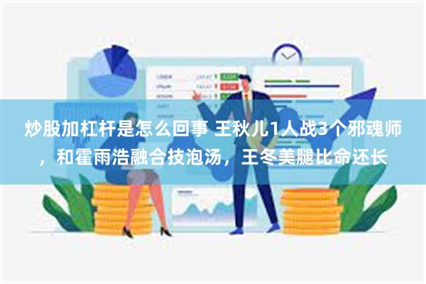 炒股加杠杆是怎么回事 王秋儿1人战3个邪魂师，和霍雨浩融合技泡汤，王冬美腿比命还长