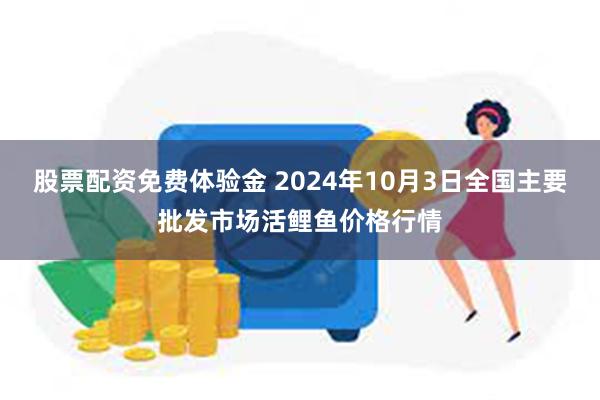 股票配资免费体验金 2024年10月3日全国主要批发市场活鲤鱼价格行情