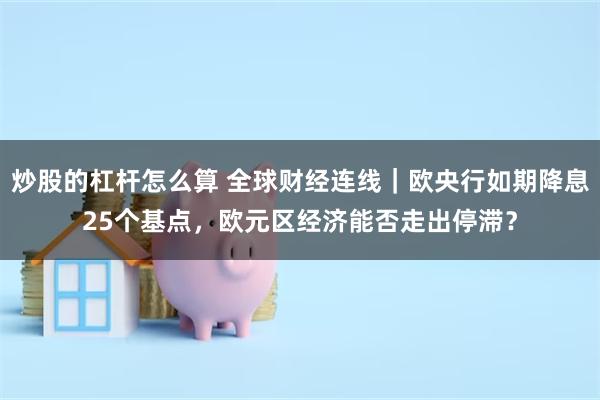 炒股的杠杆怎么算 全球财经连线｜欧央行如期降息25个基点，欧元区经济能否走出停滞？