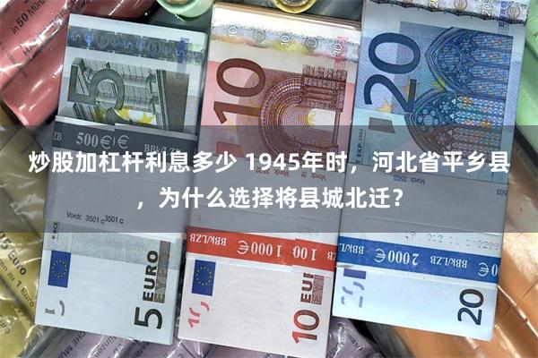 炒股加杠杆利息多少 1945年时，河北省平乡县，为什么选择将县城北迁？