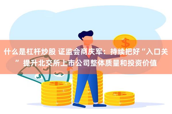 什么是杠杆炒股 证监会商庆军：持续把好“入口关” 提升北交所上市公司整体质量和投资价值