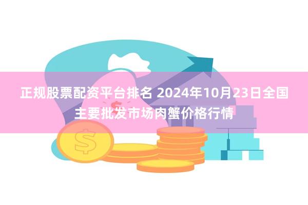 正规股票配资平台排名 2024年10月23日全国主要批发市场肉蟹价格行情