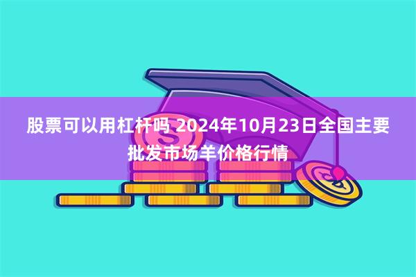 股票可以用杠杆吗 2024年10月23日全国主要批发市场羊价格行情