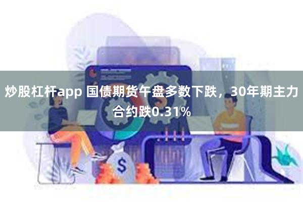 炒股杠杆app 国债期货午盘多数下跌，30年期主力合约跌0.31%