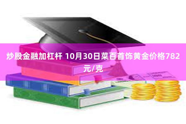 炒股金融加杠杆 10月30日菜百首饰黄金价格782元/克