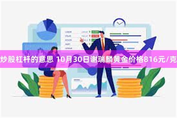 炒股杠杆的意思 10月30日谢瑞麟黄金价格816元/克