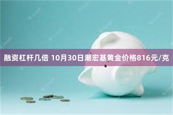 融资杠杆几倍 10月30日潮宏基黄金价格816元/克