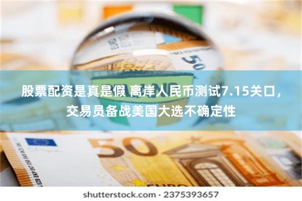 股票配资是真是假 离岸人民币测试7.15关口，交易员备战美国大选不确定性