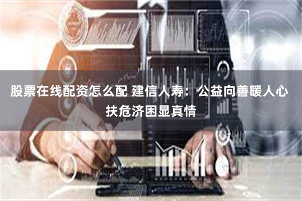 股票在线配资怎么配 建信人寿：公益向善暖人心 扶危济困显真情