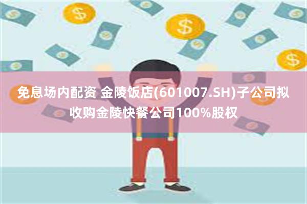 免息场内配资 金陵饭店(601007.SH)子公司拟收购金陵快餐公司100%股权