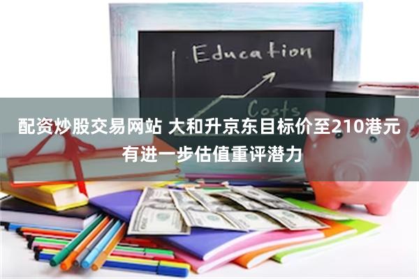 配资炒股交易网站 大和升京东目标价至210港元 有进一步估值重评潜力