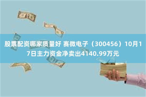 股票配资哪家质量好 赛微电子（300456）10月17日主力资金净卖出4140.99万元