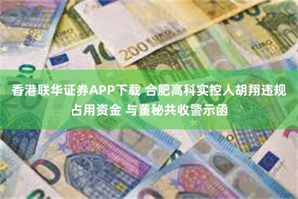 香港联华证券APP下载 合肥高科实控人胡翔违规占用资金 与董秘共收警示函