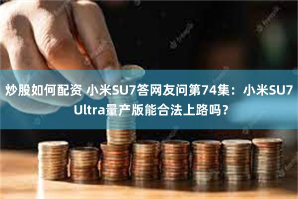 炒股如何配资 小米SU7答网友问第74集：小米SU7 Ultra量产版能合法上路吗？