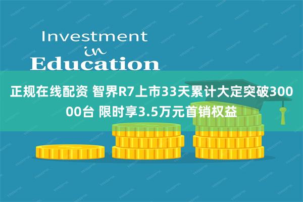 正规在线配资 智界R7上市33天累计大定突破30000台 限时享3.5万元首销权益