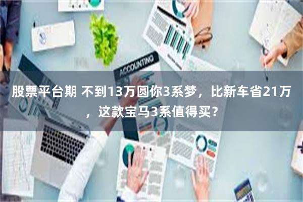 股票平台期 不到13万圆你3系梦，比新车省21万，这款宝马3系值得买？