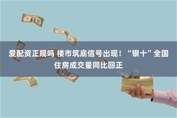 爱配资正规吗 楼市筑底信号出现！“银十”全国住房成交量同比回正