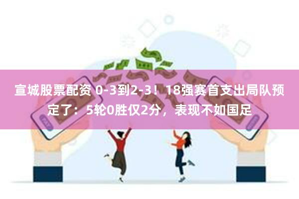 宣城股票配资 0-3到2-3！18强赛首支出局队预定了：5轮0胜仅2分，表现不如国足