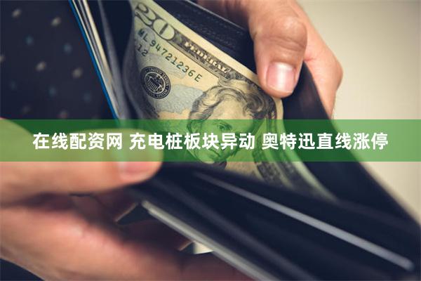 在线配资网 充电桩板块异动 奥特迅直线涨停