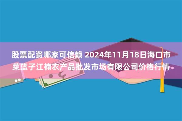 股票配资哪家可信赖 2024年11月18日海口市菜篮子江楠农产品批发市场有限公司价格行情