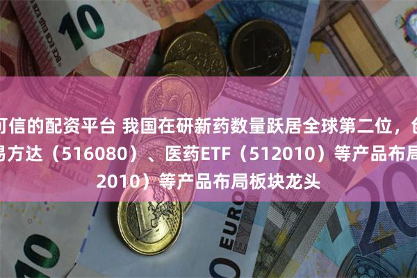 可信的配资平台 我国在研新药数量跃居全球第二位，创新药ETF易方达（516080）、医药ETF（512010）等产品布局板块龙头