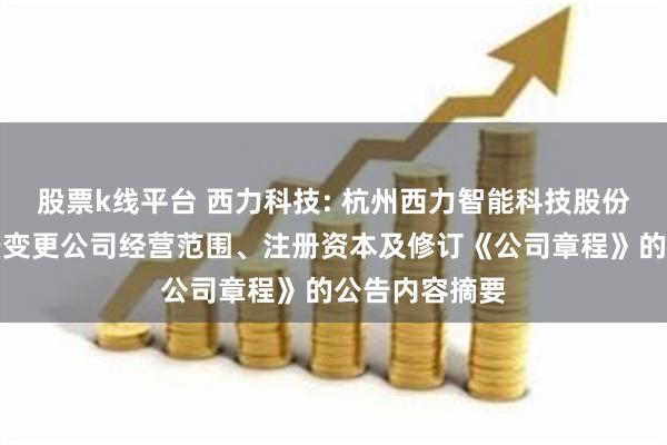 股票k线平台 西力科技: 杭州西力智能科技股份有限公司关于变更公司经营范围、注册资本及修订《公司章程》的公告内容摘要