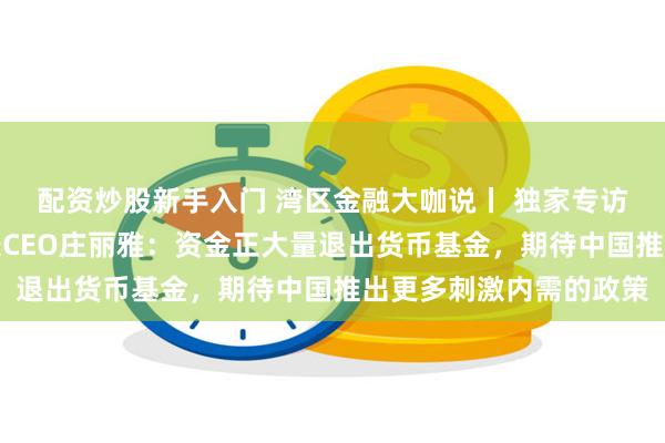 配资炒股新手入门 湾区金融大咖说丨 独家专访富兰克林邓普顿总裁兼CEO庄丽雅：资金正大量退出货币基金，期待中国推出更多刺激内需的政策