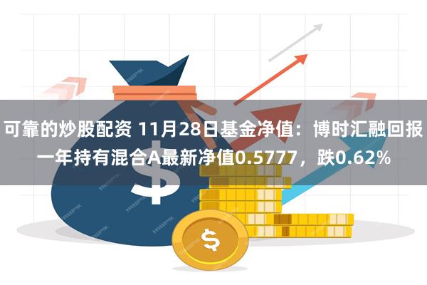 可靠的炒股配资 11月28日基金净值：博时汇融回报一年持有混合A最新净值0.5777，跌0.62%